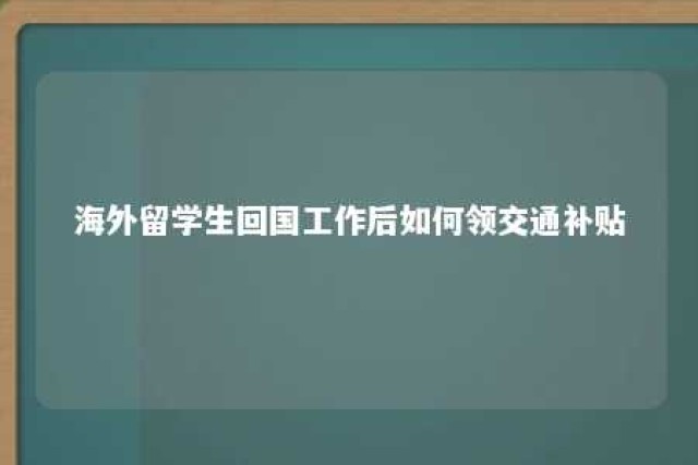 海外留学生回国工作后如何领交通补贴 海外归国留学生就业优待